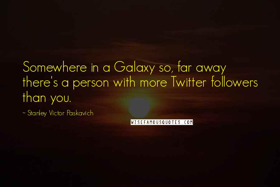 Stanley Victor Paskavich Quotes: Somewhere in a Galaxy so, far away there's a person with more Twitter followers than you.