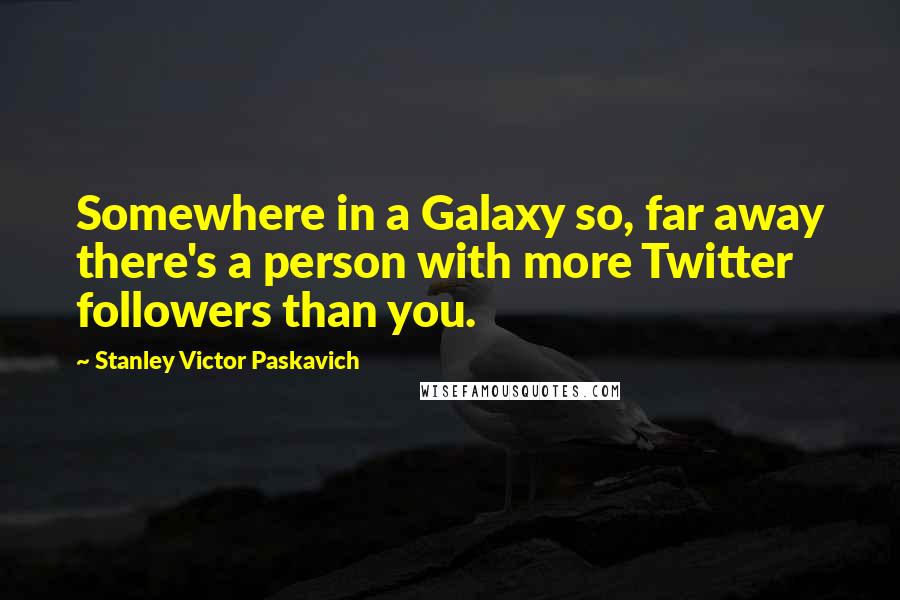 Stanley Victor Paskavich Quotes: Somewhere in a Galaxy so, far away there's a person with more Twitter followers than you.