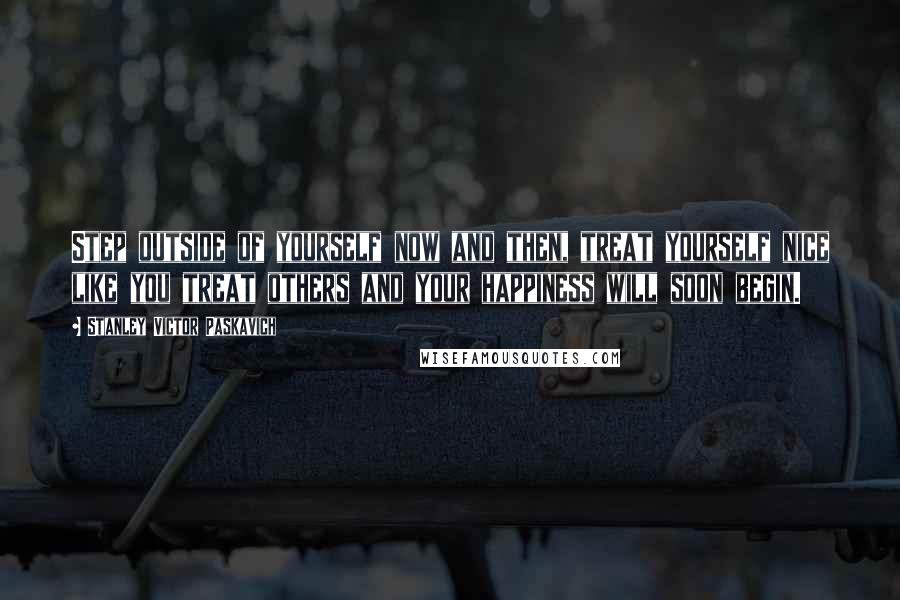 Stanley Victor Paskavich Quotes: Step outside of yourself now and then, treat yourself nice like you treat others and your happiness will soon begin.