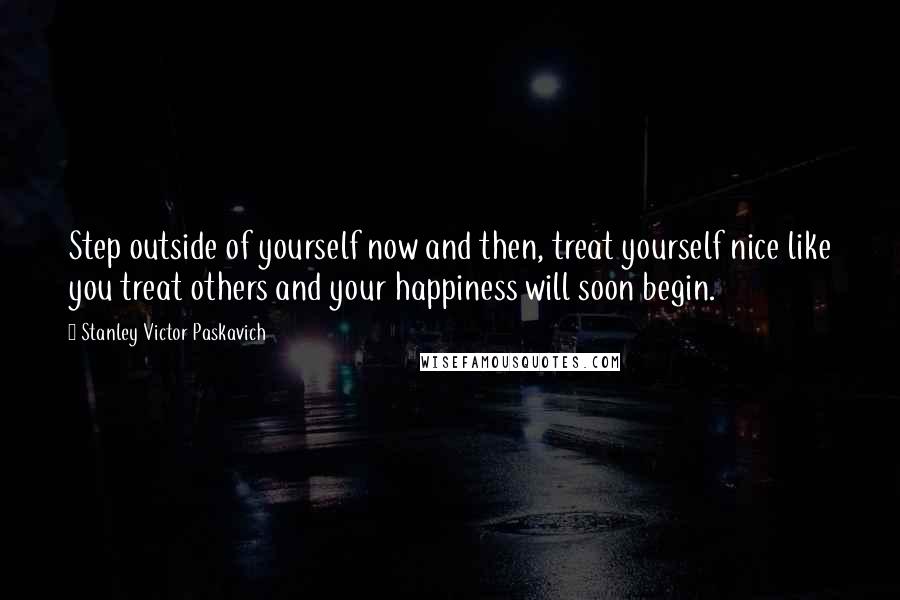 Stanley Victor Paskavich Quotes: Step outside of yourself now and then, treat yourself nice like you treat others and your happiness will soon begin.