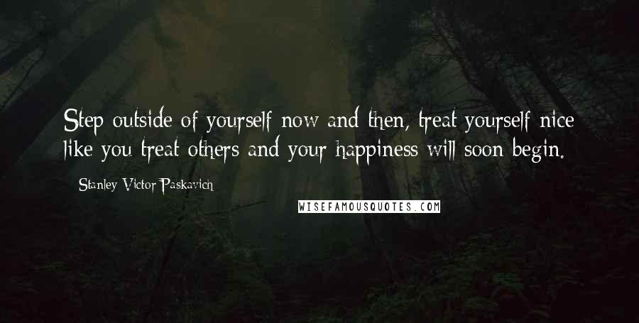 Stanley Victor Paskavich Quotes: Step outside of yourself now and then, treat yourself nice like you treat others and your happiness will soon begin.