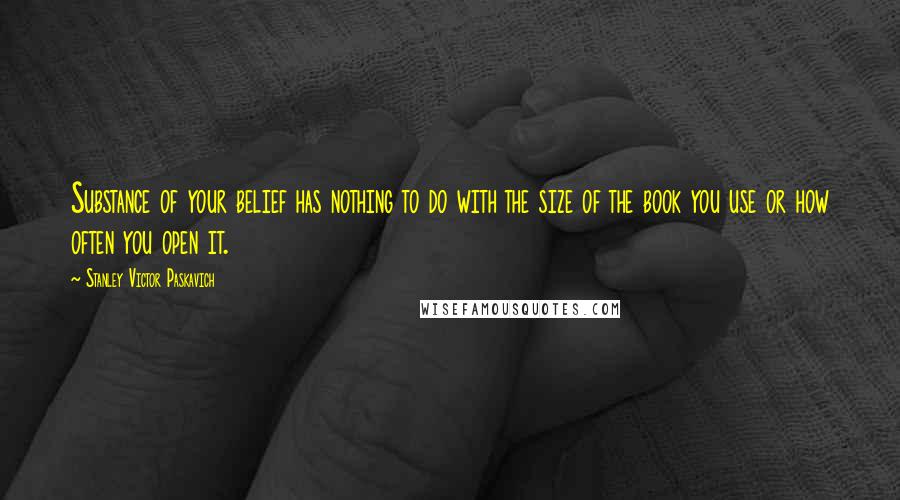 Stanley Victor Paskavich Quotes: Substance of your belief has nothing to do with the size of the book you use or how often you open it.