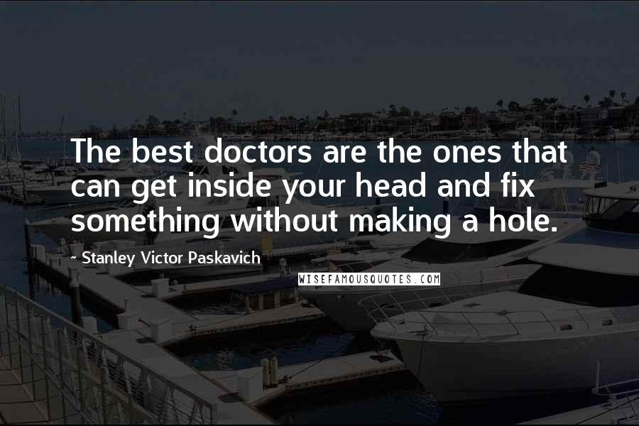 Stanley Victor Paskavich Quotes: The best doctors are the ones that can get inside your head and fix something without making a hole.