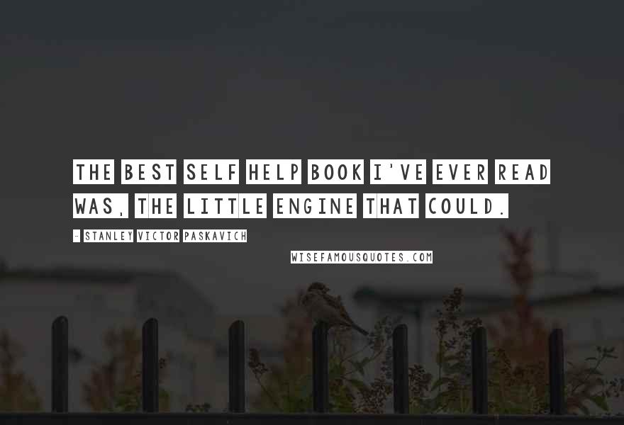 Stanley Victor Paskavich Quotes: The best self help book I've ever read was, The little Engine that Could.