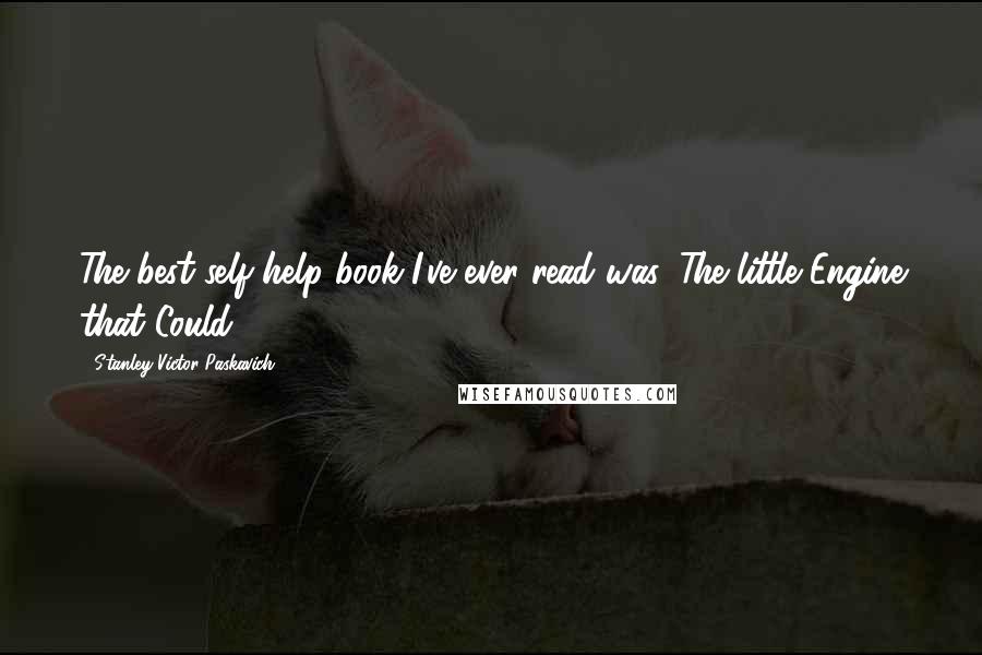 Stanley Victor Paskavich Quotes: The best self help book I've ever read was, The little Engine that Could.