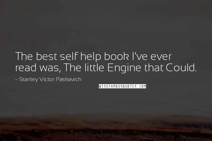 Stanley Victor Paskavich Quotes: The best self help book I've ever read was, The little Engine that Could.