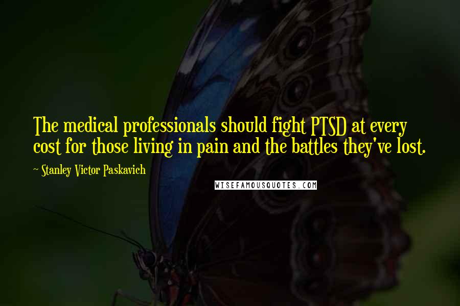 Stanley Victor Paskavich Quotes: The medical professionals should fight PTSD at every cost for those living in pain and the battles they've lost.