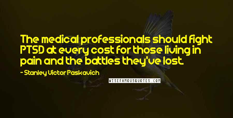 Stanley Victor Paskavich Quotes: The medical professionals should fight PTSD at every cost for those living in pain and the battles they've lost.