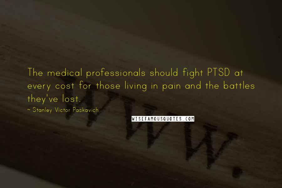 Stanley Victor Paskavich Quotes: The medical professionals should fight PTSD at every cost for those living in pain and the battles they've lost.
