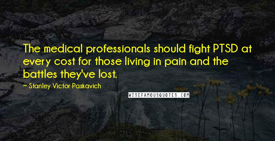 Stanley Victor Paskavich Quotes: The medical professionals should fight PTSD at every cost for those living in pain and the battles they've lost.