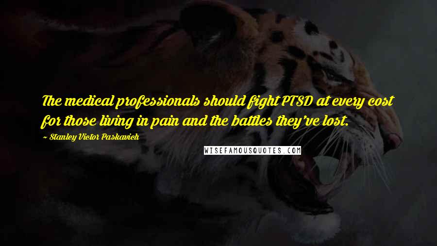 Stanley Victor Paskavich Quotes: The medical professionals should fight PTSD at every cost for those living in pain and the battles they've lost.