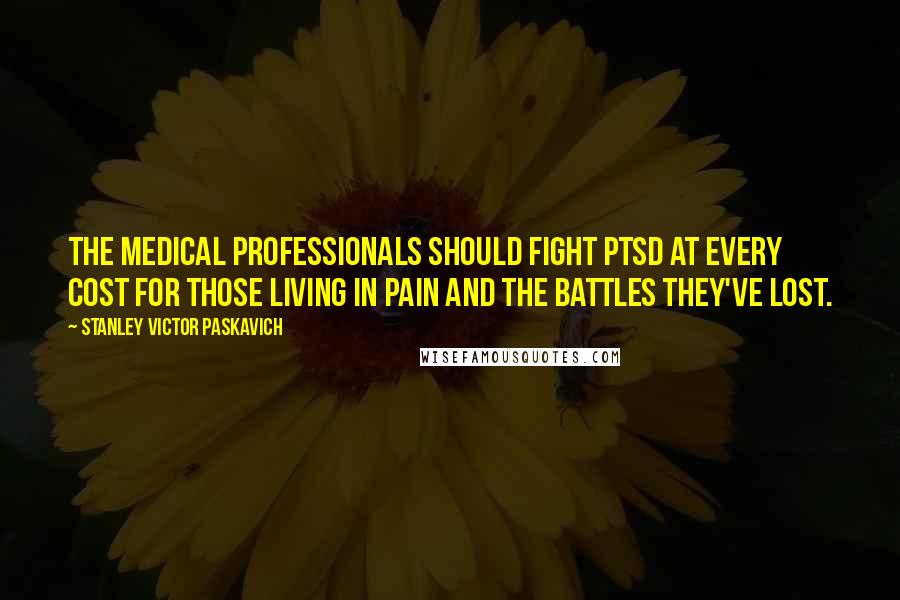 Stanley Victor Paskavich Quotes: The medical professionals should fight PTSD at every cost for those living in pain and the battles they've lost.