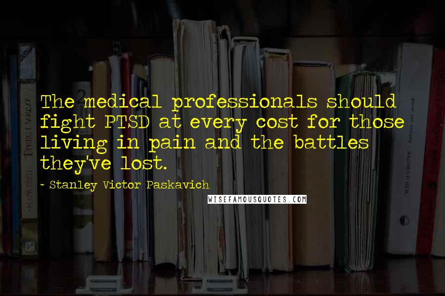 Stanley Victor Paskavich Quotes: The medical professionals should fight PTSD at every cost for those living in pain and the battles they've lost.