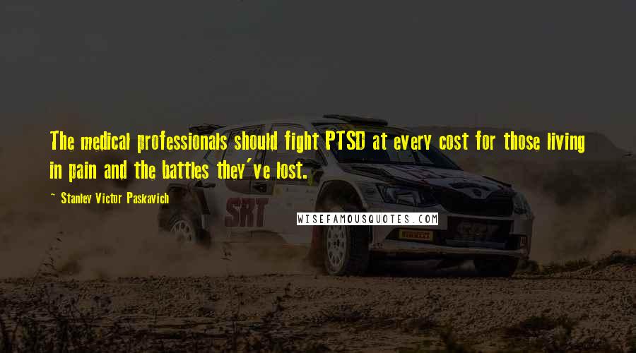 Stanley Victor Paskavich Quotes: The medical professionals should fight PTSD at every cost for those living in pain and the battles they've lost.