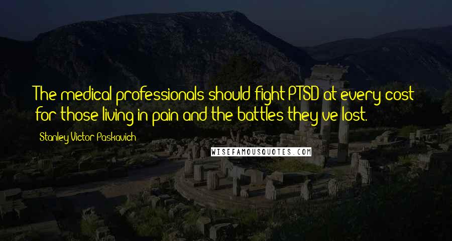 Stanley Victor Paskavich Quotes: The medical professionals should fight PTSD at every cost for those living in pain and the battles they've lost.