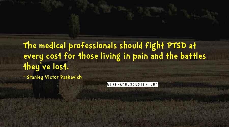 Stanley Victor Paskavich Quotes: The medical professionals should fight PTSD at every cost for those living in pain and the battles they've lost.
