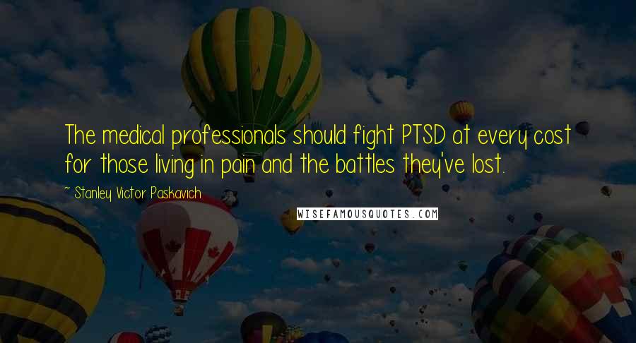 Stanley Victor Paskavich Quotes: The medical professionals should fight PTSD at every cost for those living in pain and the battles they've lost.