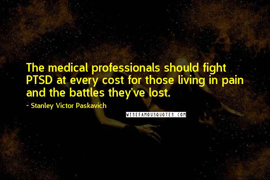 Stanley Victor Paskavich Quotes: The medical professionals should fight PTSD at every cost for those living in pain and the battles they've lost.