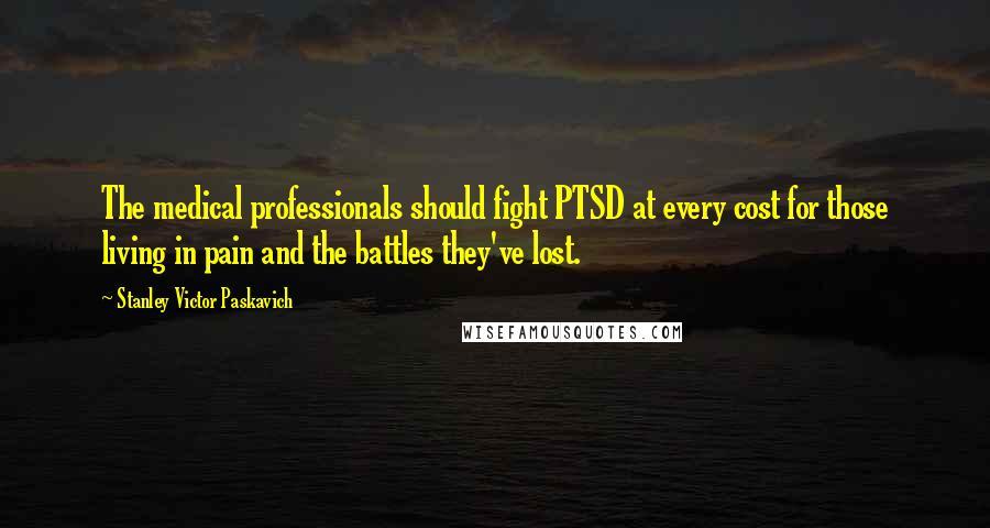 Stanley Victor Paskavich Quotes: The medical professionals should fight PTSD at every cost for those living in pain and the battles they've lost.