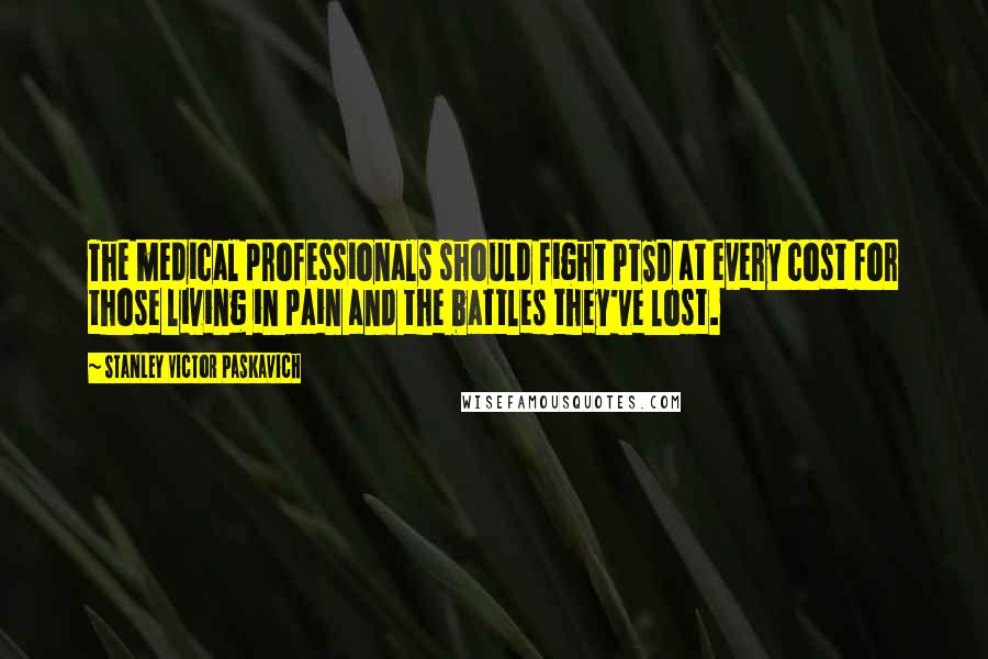 Stanley Victor Paskavich Quotes: The medical professionals should fight PTSD at every cost for those living in pain and the battles they've lost.