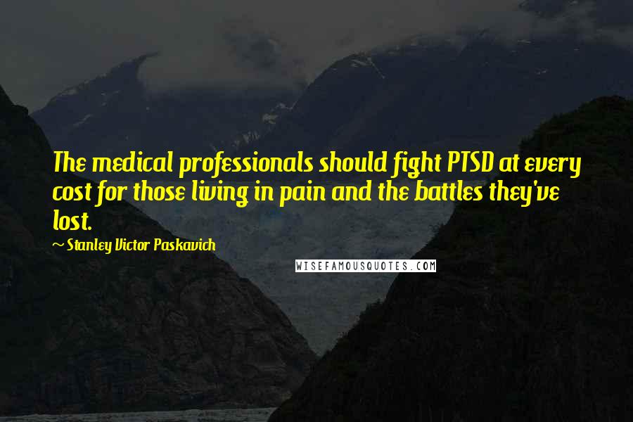 Stanley Victor Paskavich Quotes: The medical professionals should fight PTSD at every cost for those living in pain and the battles they've lost.