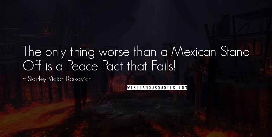 Stanley Victor Paskavich Quotes: The only thing worse than a Mexican Stand Off is a Peace Pact that Fails!