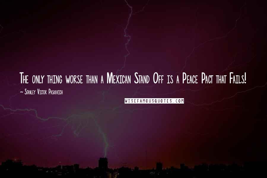 Stanley Victor Paskavich Quotes: The only thing worse than a Mexican Stand Off is a Peace Pact that Fails!