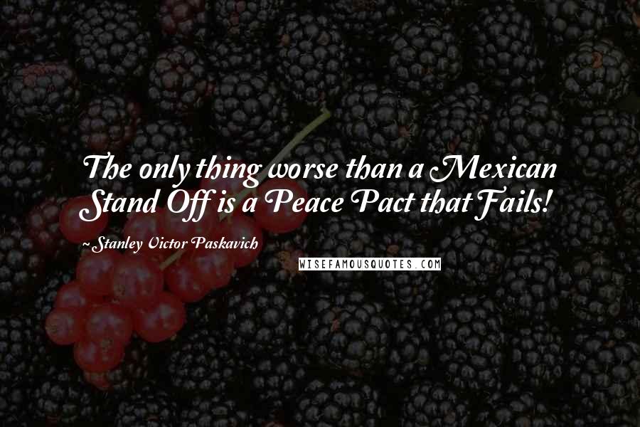 Stanley Victor Paskavich Quotes: The only thing worse than a Mexican Stand Off is a Peace Pact that Fails!