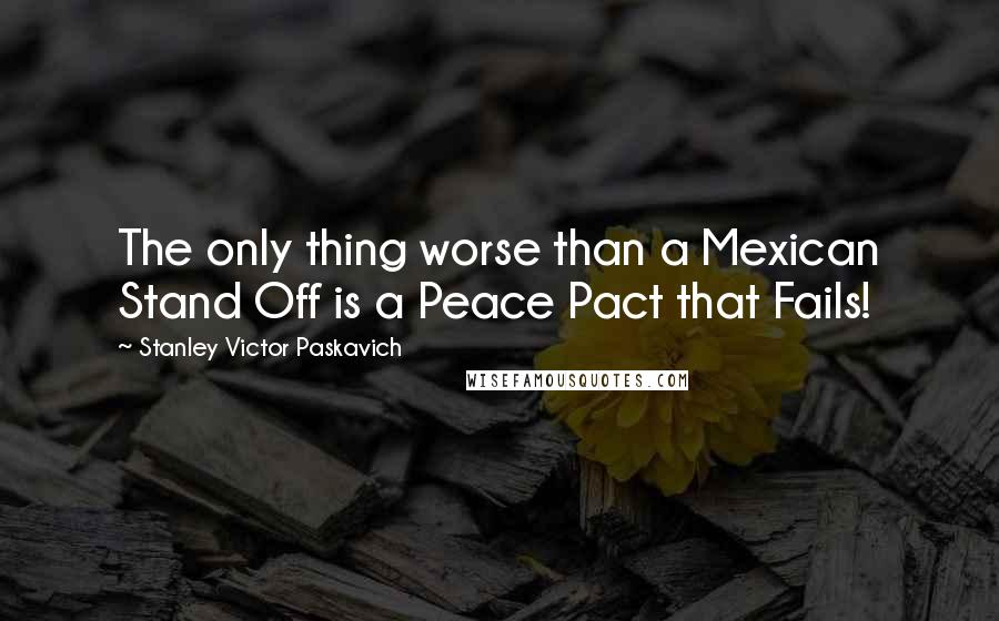 Stanley Victor Paskavich Quotes: The only thing worse than a Mexican Stand Off is a Peace Pact that Fails!