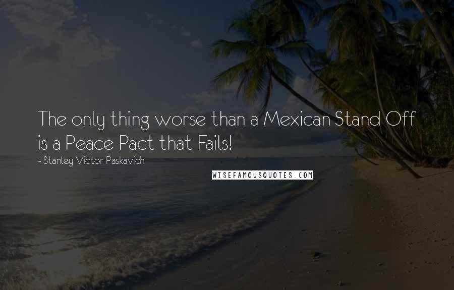 Stanley Victor Paskavich Quotes: The only thing worse than a Mexican Stand Off is a Peace Pact that Fails!