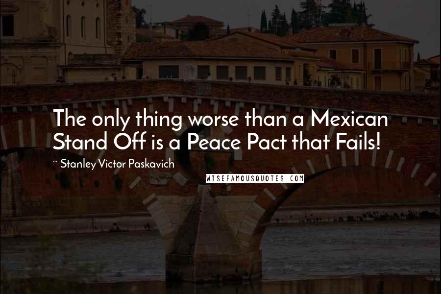 Stanley Victor Paskavich Quotes: The only thing worse than a Mexican Stand Off is a Peace Pact that Fails!