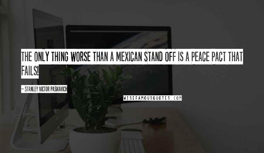 Stanley Victor Paskavich Quotes: The only thing worse than a Mexican Stand Off is a Peace Pact that Fails!