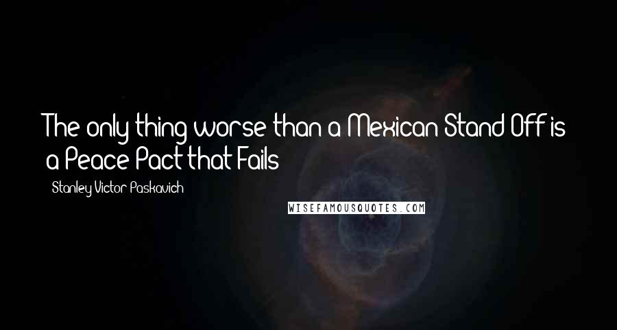 Stanley Victor Paskavich Quotes: The only thing worse than a Mexican Stand Off is a Peace Pact that Fails!