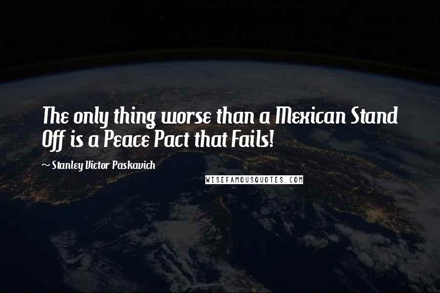 Stanley Victor Paskavich Quotes: The only thing worse than a Mexican Stand Off is a Peace Pact that Fails!