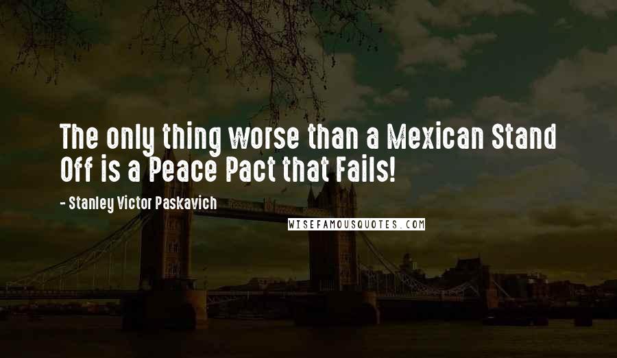 Stanley Victor Paskavich Quotes: The only thing worse than a Mexican Stand Off is a Peace Pact that Fails!