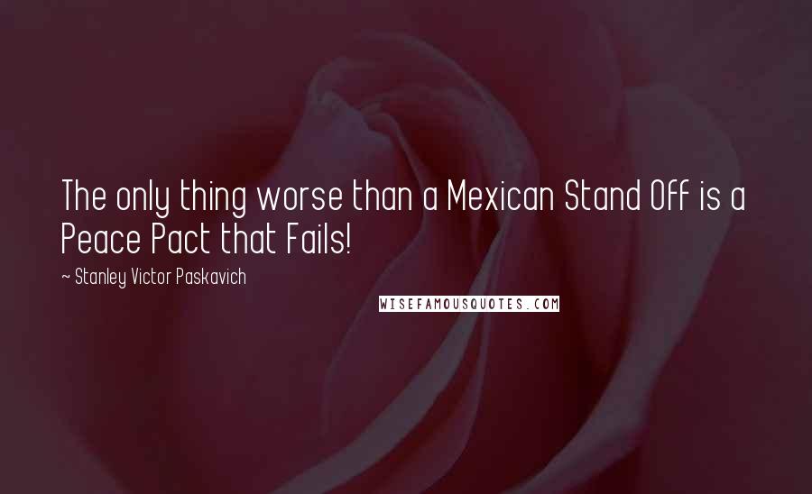 Stanley Victor Paskavich Quotes: The only thing worse than a Mexican Stand Off is a Peace Pact that Fails!