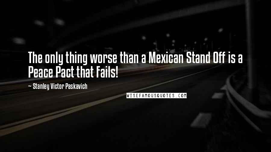 Stanley Victor Paskavich Quotes: The only thing worse than a Mexican Stand Off is a Peace Pact that Fails!