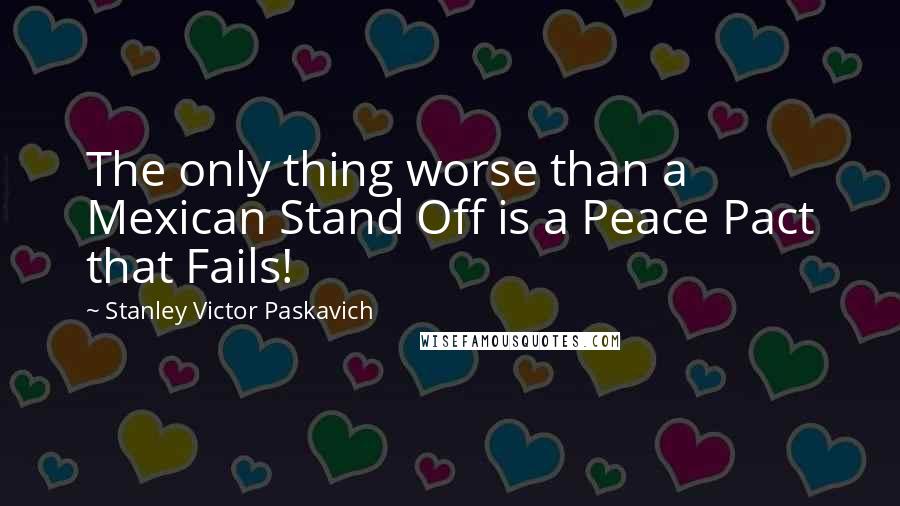 Stanley Victor Paskavich Quotes: The only thing worse than a Mexican Stand Off is a Peace Pact that Fails!