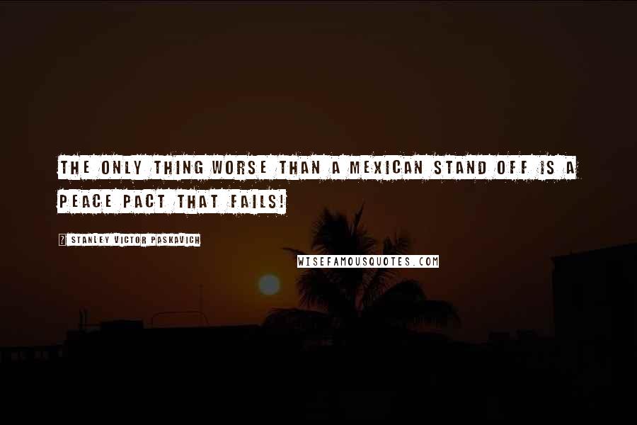 Stanley Victor Paskavich Quotes: The only thing worse than a Mexican Stand Off is a Peace Pact that Fails!