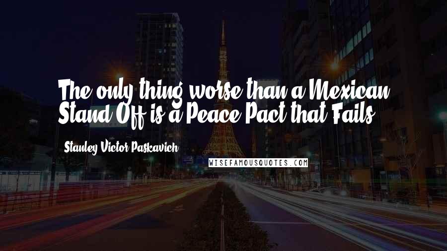 Stanley Victor Paskavich Quotes: The only thing worse than a Mexican Stand Off is a Peace Pact that Fails!