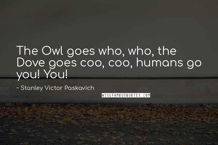 Stanley Victor Paskavich Quotes: The Owl goes who, who, the Dove goes coo, coo, humans go you! You!