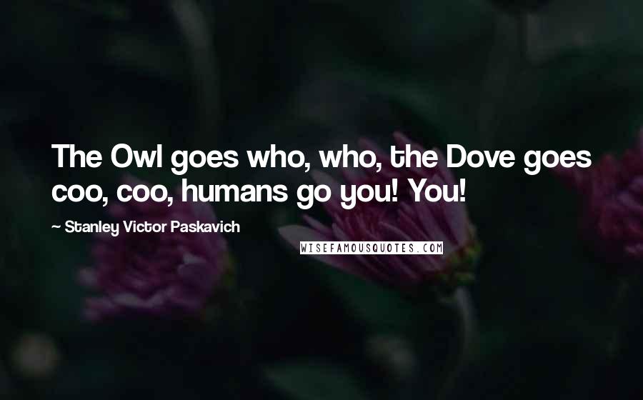 Stanley Victor Paskavich Quotes: The Owl goes who, who, the Dove goes coo, coo, humans go you! You!