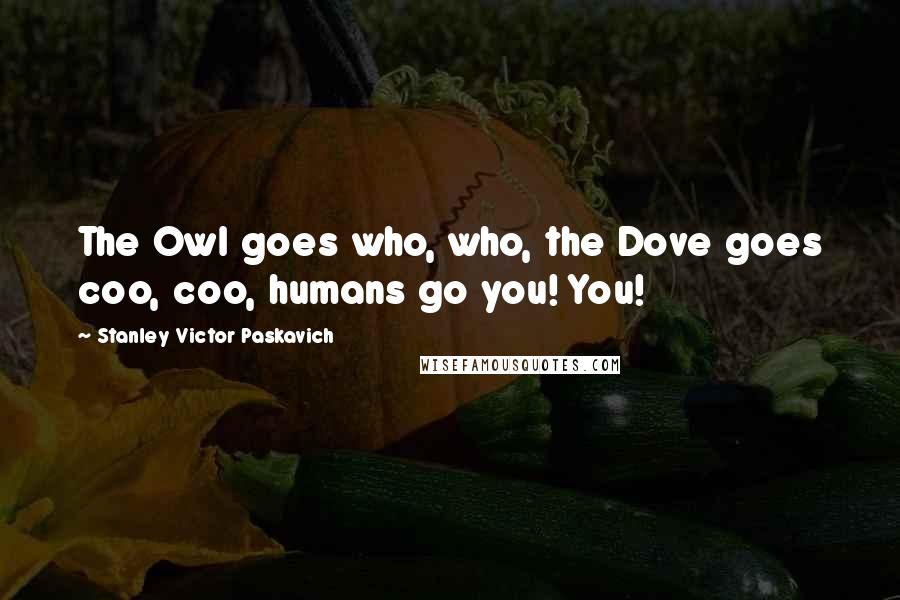 Stanley Victor Paskavich Quotes: The Owl goes who, who, the Dove goes coo, coo, humans go you! You!