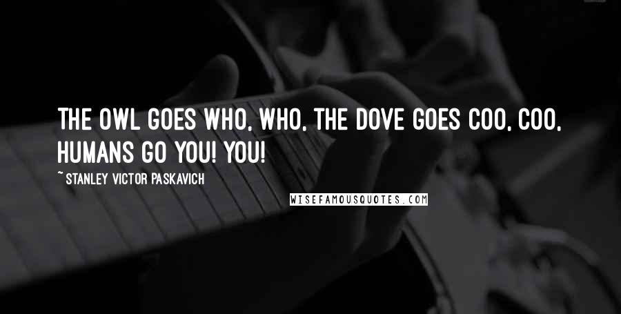 Stanley Victor Paskavich Quotes: The Owl goes who, who, the Dove goes coo, coo, humans go you! You!