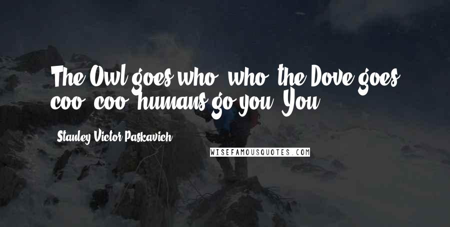 Stanley Victor Paskavich Quotes: The Owl goes who, who, the Dove goes coo, coo, humans go you! You!