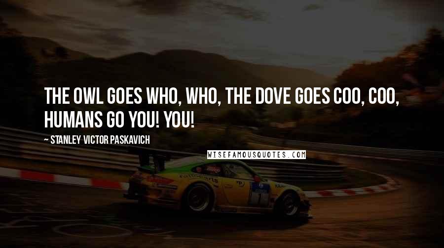 Stanley Victor Paskavich Quotes: The Owl goes who, who, the Dove goes coo, coo, humans go you! You!