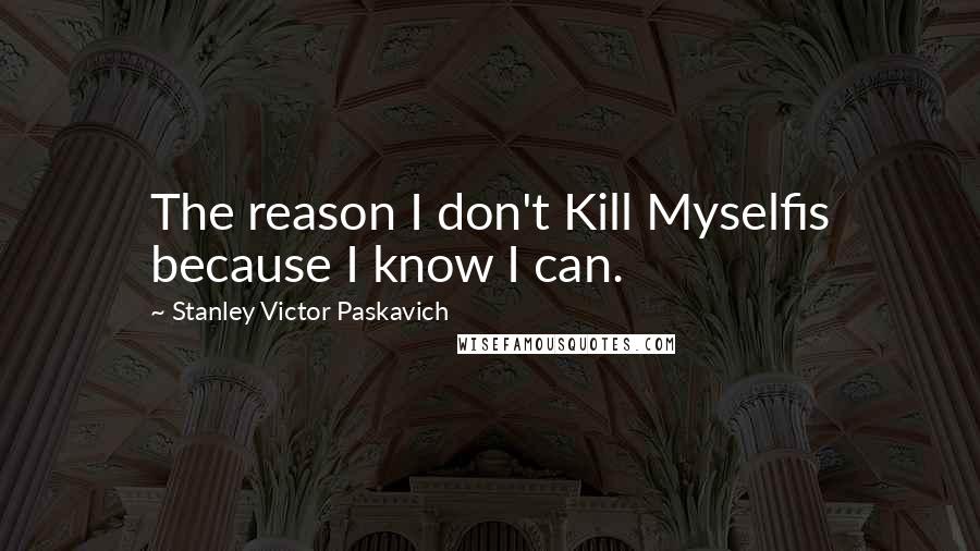 Stanley Victor Paskavich Quotes: The reason I don't Kill Myselfis because I know I can.