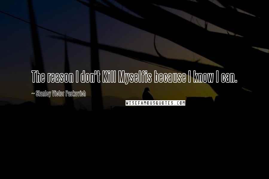Stanley Victor Paskavich Quotes: The reason I don't Kill Myselfis because I know I can.