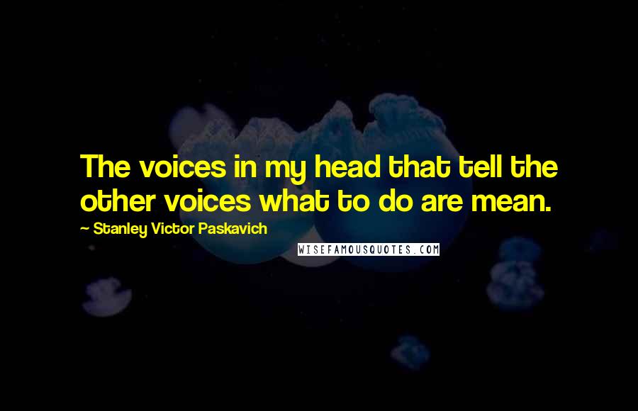 Stanley Victor Paskavich Quotes: The voices in my head that tell the other voices what to do are mean.