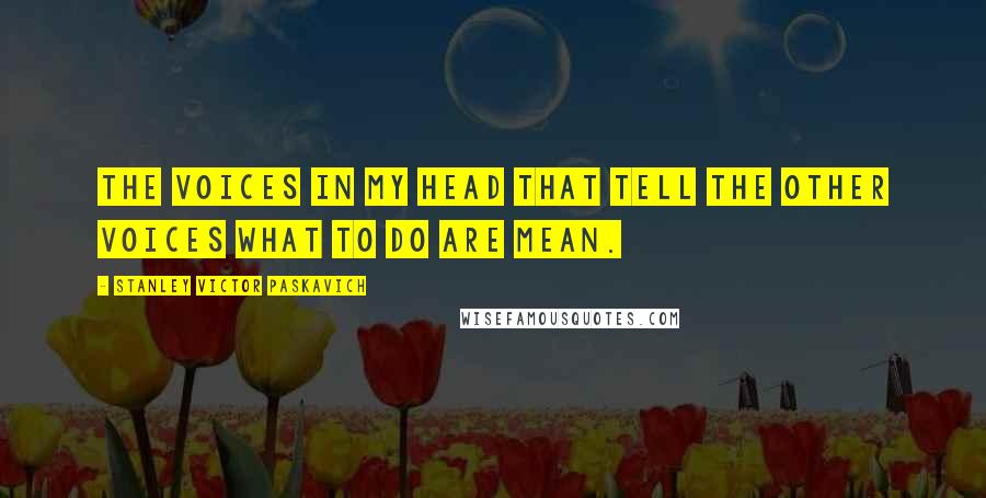 Stanley Victor Paskavich Quotes: The voices in my head that tell the other voices what to do are mean.